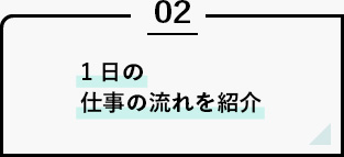 1日の仕事の流れを紹介